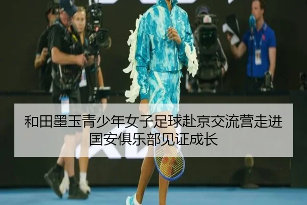 和田墨玉青少年女子足球赴京交流营走进国安俱乐部见证成长 - 8868tiyu